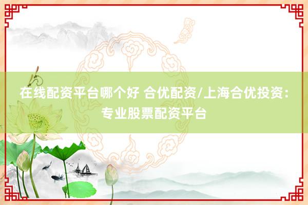 在线配资平台哪个好 合优配资/上海合优投资:专业股票配资平台