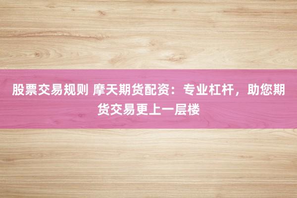 股票交易规则 摩天期货配资:专业杠杆,助您期货交易更上一层楼