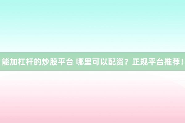 能加杠杆的炒股平台 哪里可以配资?正规平台推荐!