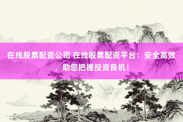 在线股票配资公司 在线股票配资平台：安全高效，助您把握投资良机！