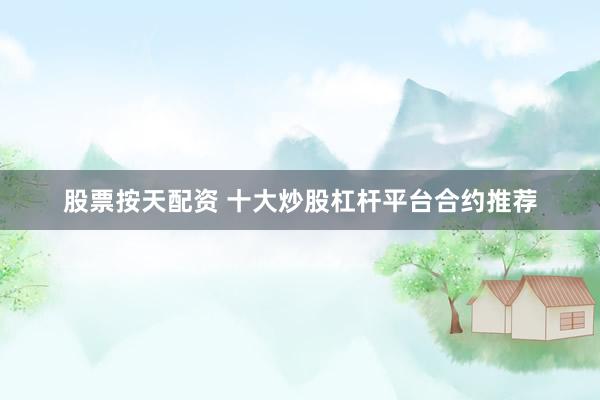 股票按天配资 十大炒股杠杆平台合约推荐