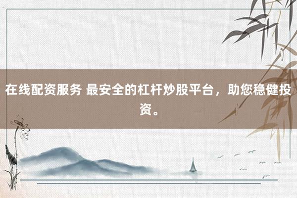 在线配资服务 最安全的杠杆炒股平台，助您稳健投资。
