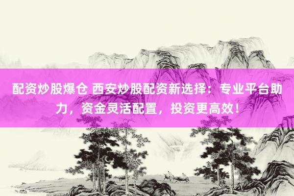 配资炒股爆仓 西安炒股配资新选择：专业平台助力，资金灵活配置，投资更高效！