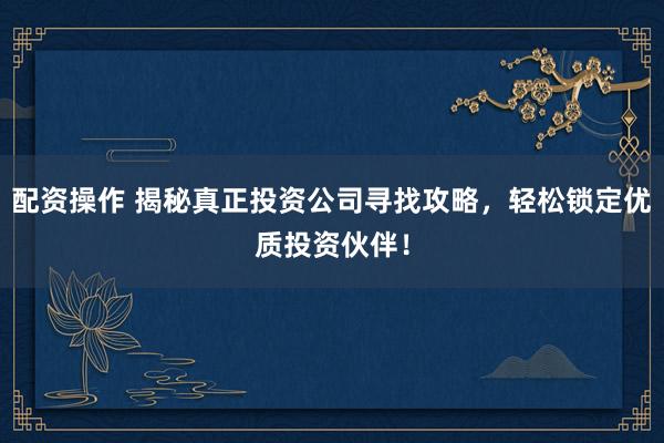 配资操作 揭秘真正投资公司寻找攻略，轻松锁定优质投资伙伴！