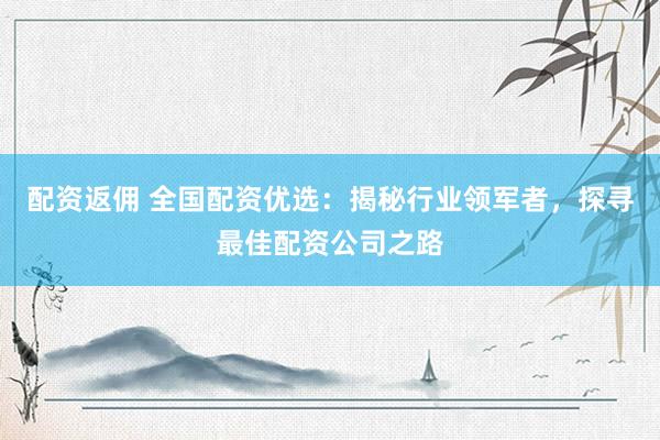 配资返佣 全国配资优选：揭秘行业领军者，探寻最佳配资公司之路