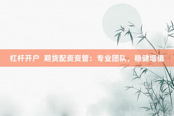杠杆开户  期货配资资管：专业团队，稳健增值
