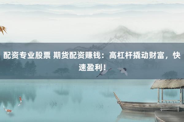 配资专业股票 期货配资赚钱：高杠杆撬动财富，快速盈利！