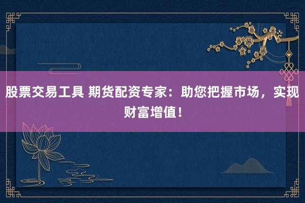 股票交易工具 期货配资专家:助您把握市场,实现财富增值!