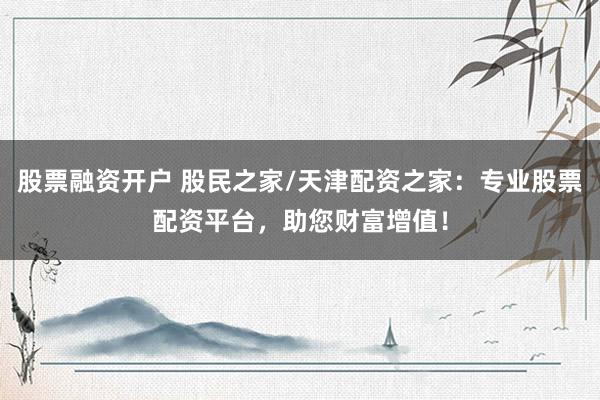 股票融资开户 股民之家/天津配资之家：专业股票配资平台，助您财富增值！