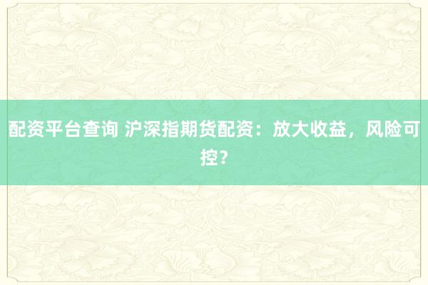 配资平台查询 沪深指期货配资：放大收益，风险可控？