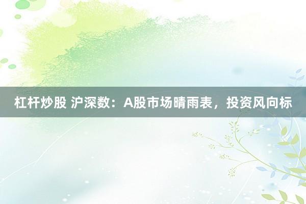 杠杆炒股 沪深数：A股市场晴雨表，投资风向标