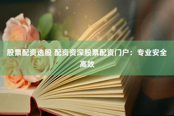 股票配资选股 配资资深股票配资门户：专业安全高效