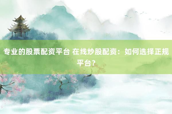 专业的股票配资平台 在线炒股配资：如何选择正规平台？
