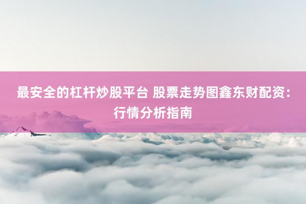 最安全的杠杆炒股平台 股票走势图鑫东财配资：行情分析指南