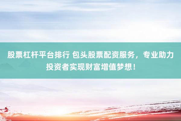 股票杠杆平台排行 包头股票配资服务，专业助力投资者实现财富增值梦想！