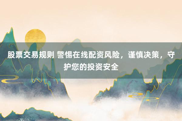 股票交易规则 警惕在线配资风险，谨慎决策，守护您的投资安全