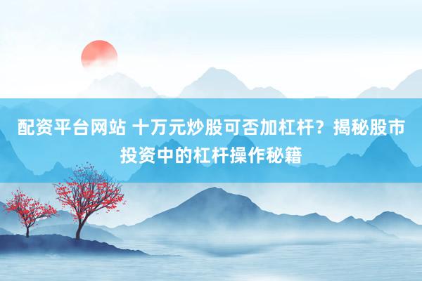 配资平台网站 十万元炒股可否加杠杆？揭秘股市投资中的杠杆操作秘籍