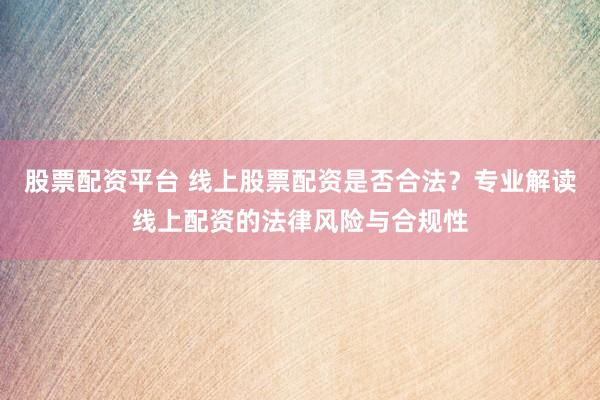股票配资平台 线上股票配资是否合法？专业解读线上配资的法律风险与合规性