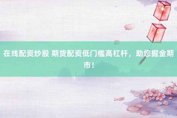 在线配资炒股 期货配资低门槛高杠杆，助您掘金期市！