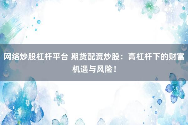 网络炒股杠杆平台 期货配资炒股：高杠杆下的财富机遇与风险！