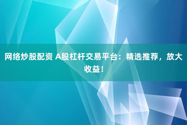 网络炒股配资 A股杠杆交易平台：精选推荐，放大收益！