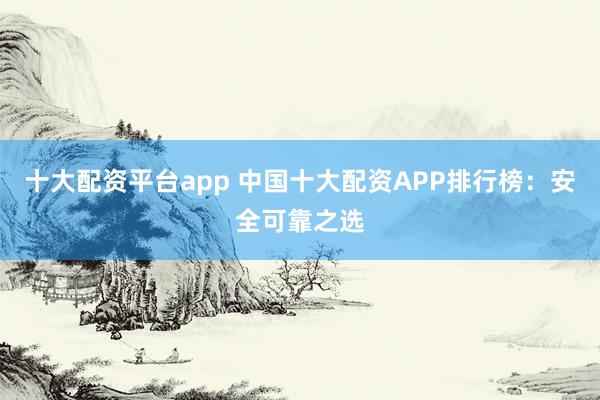 十大配资平台app 中国十大配资APP排行榜：安全可靠之选