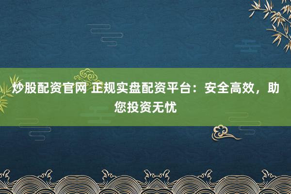 炒股配资官网 正规实盘配资平台：安全高效，助您投资无忧