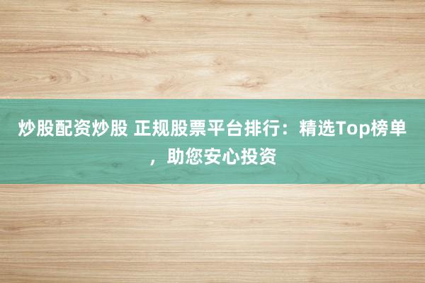 炒股配资炒股 正规股票平台排行：精选Top榜单，助您安心投资