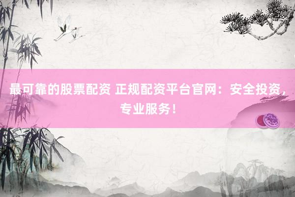 最可靠的股票配资 正规配资平台官网：安全投资，专业服务！