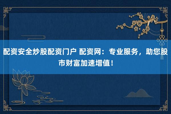 配资安全炒股配资门户 配资网：专业服务，助您股市财富加速增值！