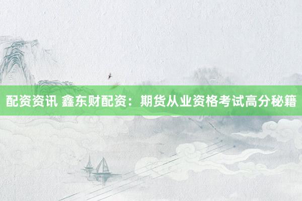 配资资讯 鑫东财配资：期货从业资格考试高分秘籍