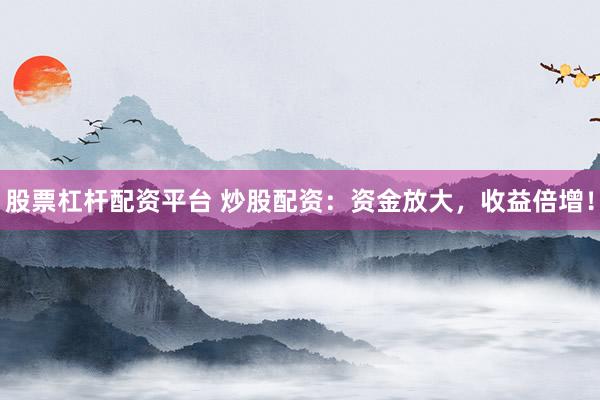 股票杠杆配资平台 炒股配资：资金放大，收益倍增！
