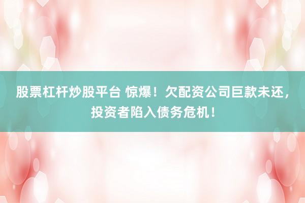 股票杠杆炒股平台 惊爆！欠配资公司巨款未还，投资者陷入债务危机！