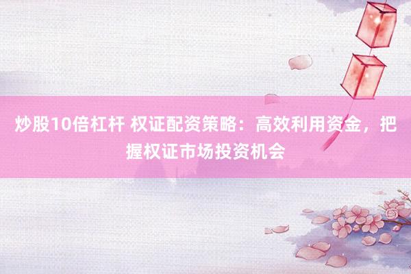 炒股10倍杠杆 权证配资策略：高效利用资金，把握权证市场投资机会