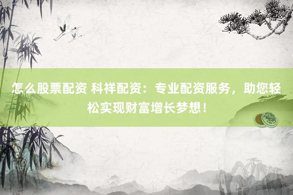 怎么股票配资 科祥配资：专业配资服务，助您轻松实现财富增长梦想！