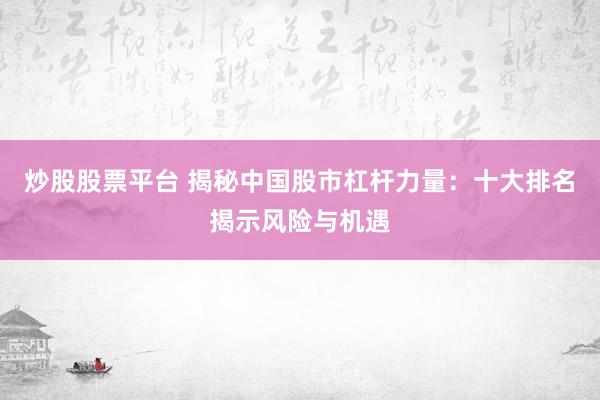 炒股股票平台 揭秘中国股市杠杆力量：十大排名揭示风险与机遇