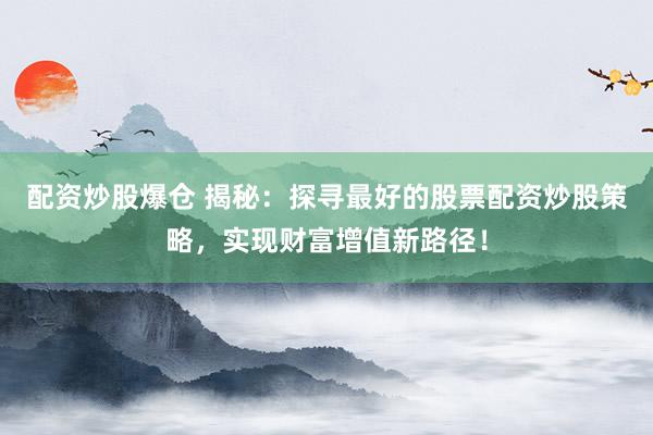配资炒股爆仓 揭秘：探寻最好的股票配资炒股策略，实现财富增值新路径！