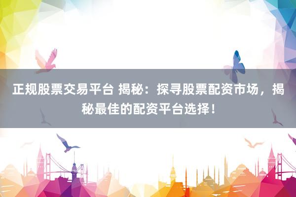 正规股票交易平台 揭秘：探寻股票配资市场，揭秘最佳的配资平台选择！