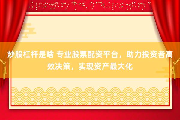 炒股杠杆是啥 专业股票配资平台，助力投资者高效决策，实现资产最大化