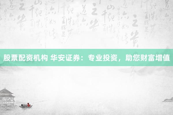 股票配资机构 华安证券：专业投资，助您财富增值