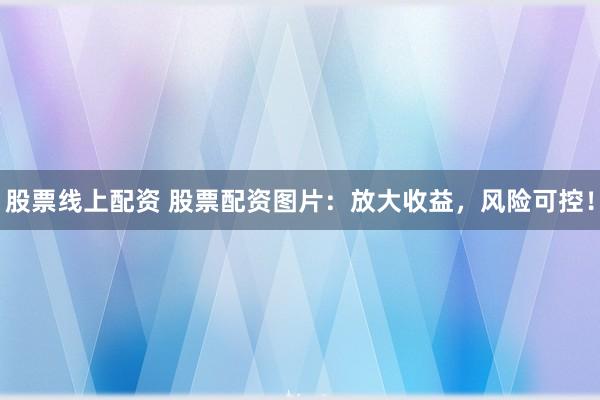 股票线上配资 股票配资图片：放大收益，风险可控！
