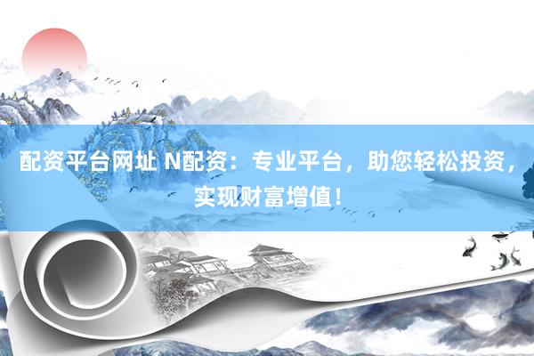 配资平台网址 N配资：专业平台，助您轻松投资，实现财富增值！