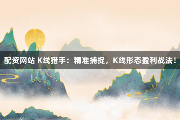 配资网站 K线猎手：精准捕捉，K线形态盈利战法！