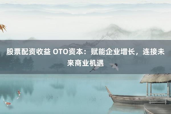 股票配资收益 OTO资本：赋能企业增长，连接未来商业机遇