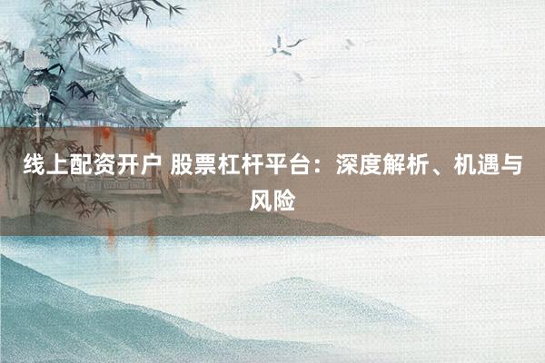 线上配资开户 股票杠杆平台：深度解析、机遇与风险