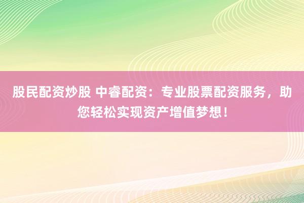 股民配资炒股 中睿配资：专业股票配资服务，助您轻松实现资产增值梦想！