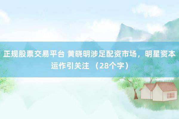 正规股票交易平台 黄晓明涉足配资市场，明星资本运作引关注 （28个字）