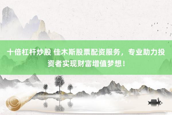 十倍杠杆炒股 佳木斯股票配资服务，专业助力投资者实现财富增值梦想！
