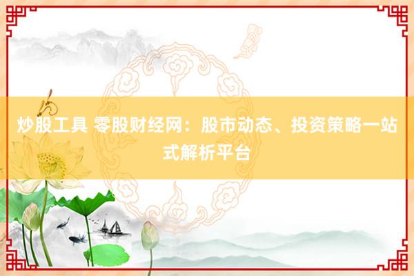 炒股工具 零股财经网：股市动态、投资策略一站式解析平台