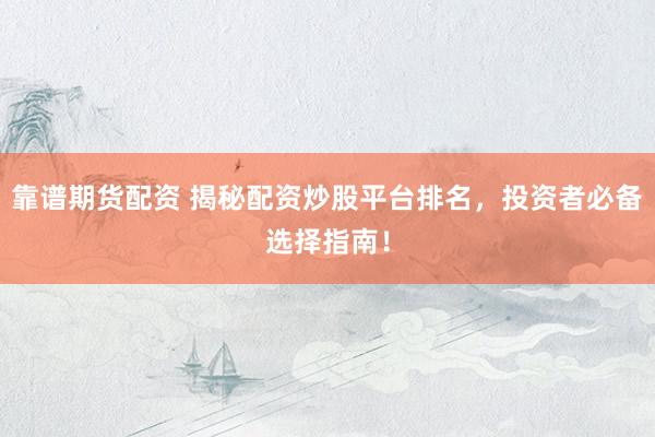 靠谱期货配资 揭秘配资炒股平台排名，投资者必备选择指南！